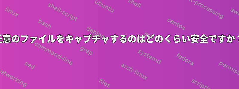 任意のファイルをキャプチャするのはどのくらい安全ですか？