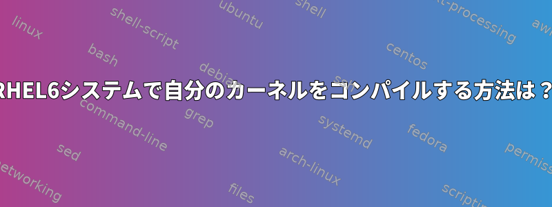 RHEL6システムで自分のカーネルをコンパイルする方法は？