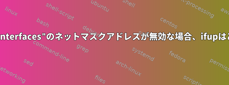 "/etc/network/interfaces"のネットマスクアドレスが無効な場合、ifupはどうなりますか？