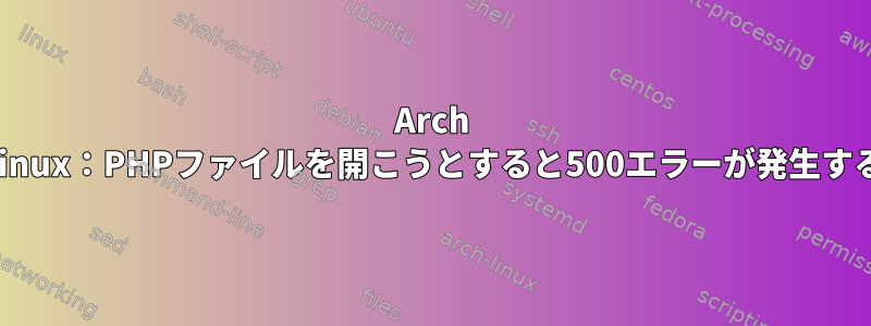 Arch Linux：PHPファイルを開こうとすると500エラーが発生する