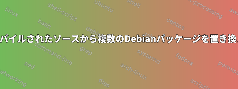 コンパイルされたソースから複数のDebianパッケージを置き換える