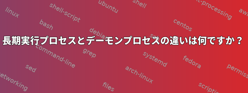 長期実行プロセスとデーモンプロセスの違いは何ですか？