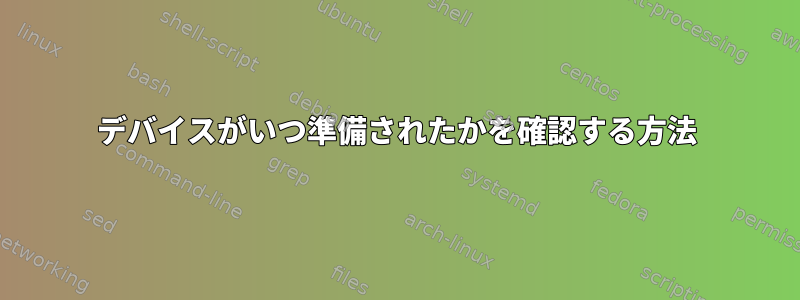 デバイスがいつ準備されたかを確認する方法