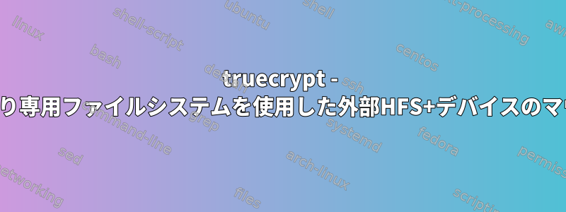 truecrypt - 読み取り専用ファイルシステムを使用した外部HFS+デバイスのマウント