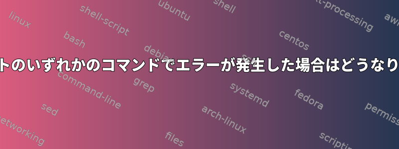 スクリプトのいずれかのコマンドでエラーが発生した場合はどうなりますか？