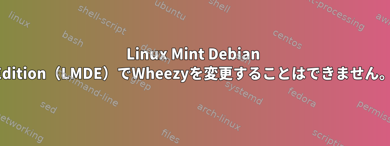 Linux Mint Debian Edition（LMDE）でWheezyを変更することはできません。