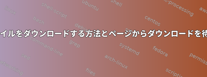 wgetを使用してファイルをダウンロードする方法とページからダウンロードを待つ方法は何ですか？