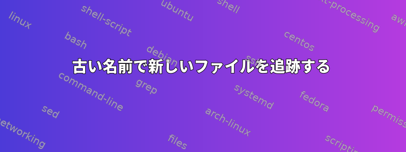 古い名前で新しいファイルを追跡する