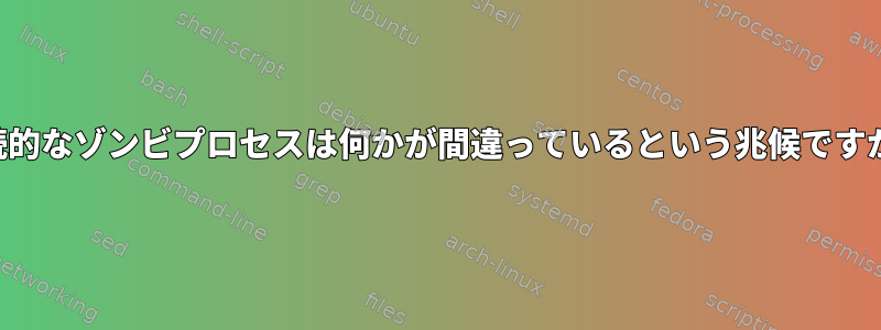 継続的なゾンビプロセスは何かが間違っているという兆候ですか？