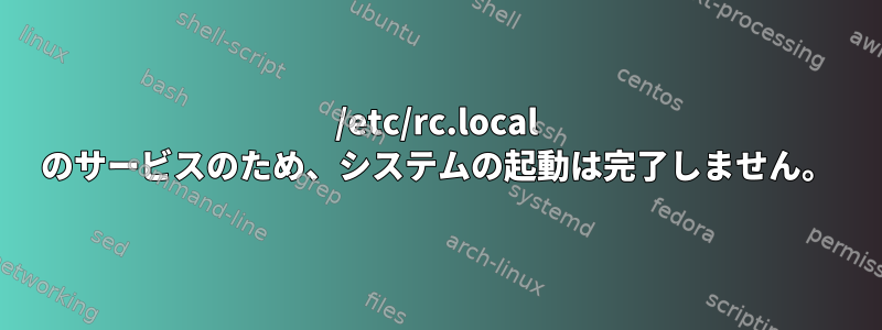 /etc/rc.local のサービスのため、システムの起動は完了しません。