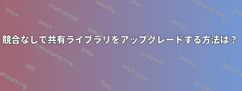 競合なしで共有ライブラリをアップグレードする方法は？