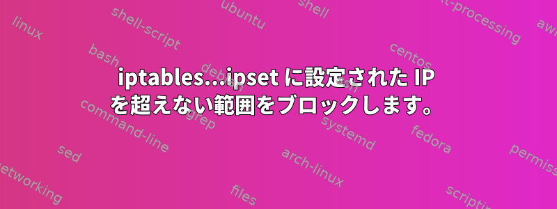 iptables...ipset に設定された IP を超えない範囲をブロックします。