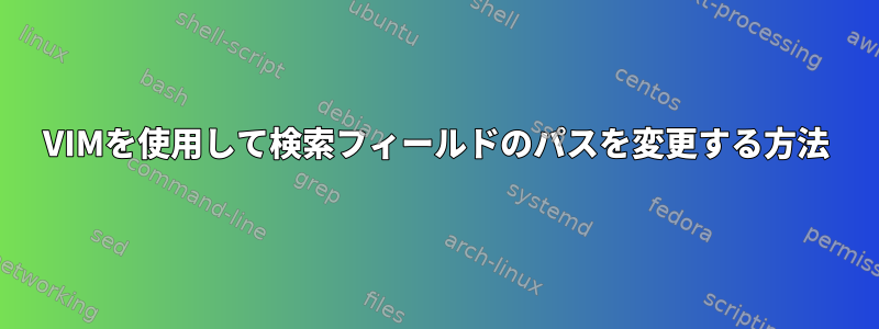 VIMを使用して検索フィールドのパスを変更する方法