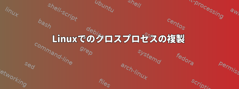 Linuxでのクロスプロセスの複製