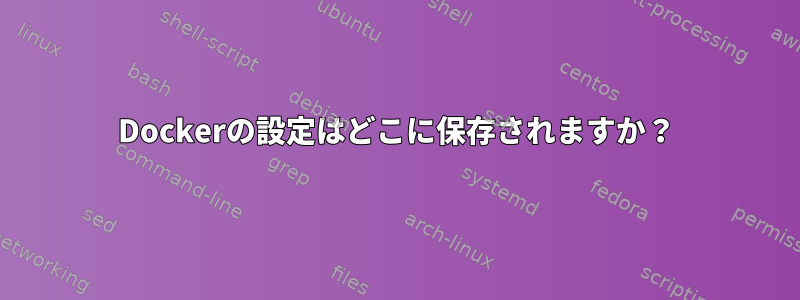 Dockerの設定はどこに保存されますか？