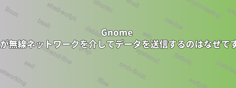 Gnome Shellが無線ネットワークを介してデータを送信するのはなぜですか？