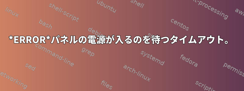 *ERROR*パネルの電源が入るのを待つタイムアウト。