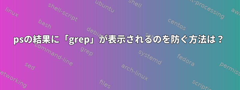 psの結果に「grep」が表示されるのを防ぐ方法は？