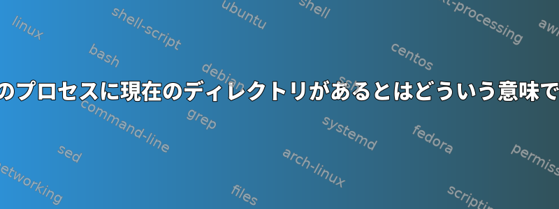 すべてのプロセスに現在のディレクトリがあるとはどういう意味ですか？