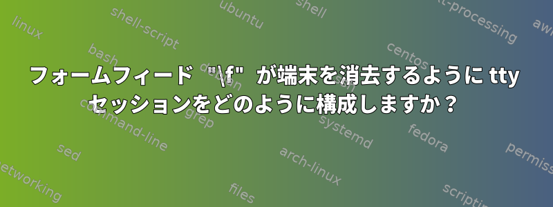 フォームフィード "\f" が端末を消去するように tty セッションをどのように構成しますか？