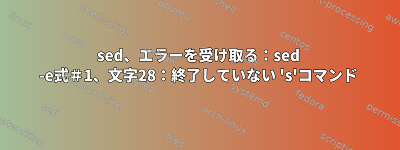 sed、エラーを受け取る：sed -e式＃1、文字28：終了していない 's'コマンド