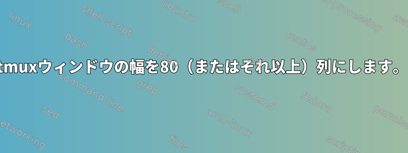 tmuxウィンドウの幅を80（またはそれ以上）列にします。