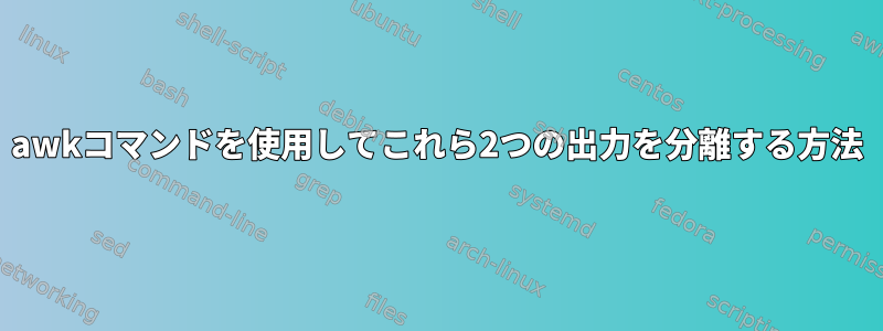 awkコマンドを使用してこれら2つの出力を分離する方法