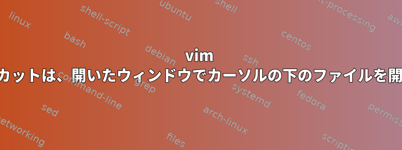 vim ショートカットは、開いたウィンドウでカーソルの下のファイルを開きます。