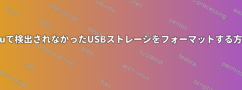 Ubuntuで検出されなかったUSBストレージをフォーマットする方法は？