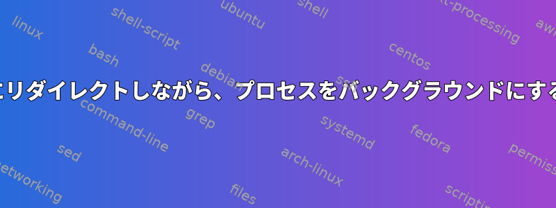 出力をログファイルにリダイレクトしながら、プロセスをバックグラウンドにすることはできますか？