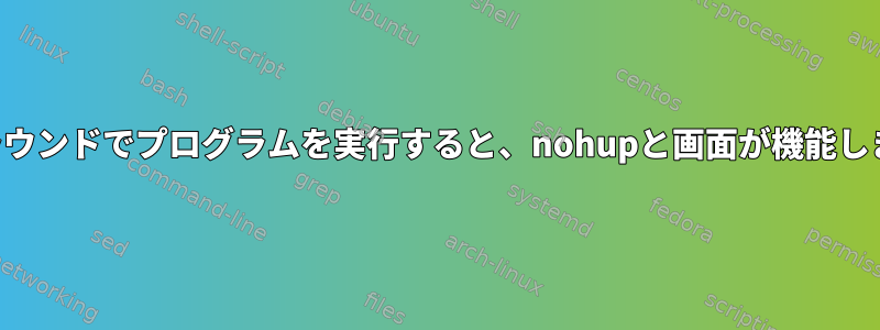 バックグラウンドでプログラムを実行すると、nohupと画面が機能しませんか？