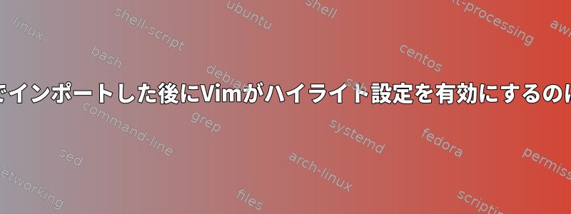 .vimrcを手動でインポートした後にVimがハイライト設定を有効にするのはなぜですか？