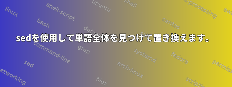 sedを使用して単語全体を見つけて置き換えます。