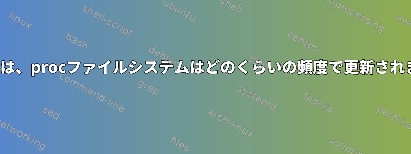 Linuxでは、procファイルシステムはどのくらいの頻度で更新されますか？