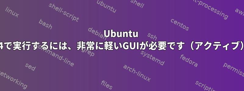 Ubuntu 9.04で実行するには、非常に軽いGUIが必要です（アクティブ）。