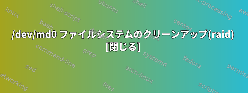 /dev/md0 ファイルシステムのクリーンアップ(raid) [閉じる]