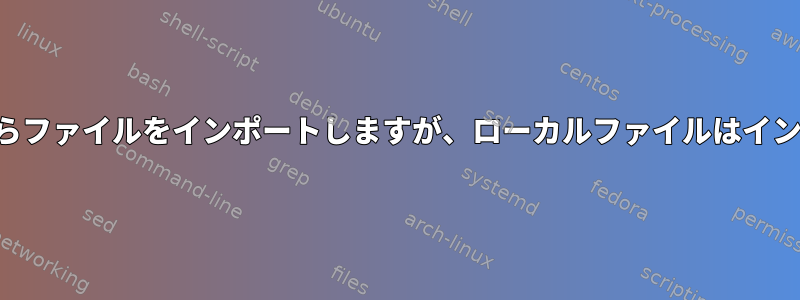 リモートコピーからファイルをインポートしますが、ローカルファイルはインポートしません。