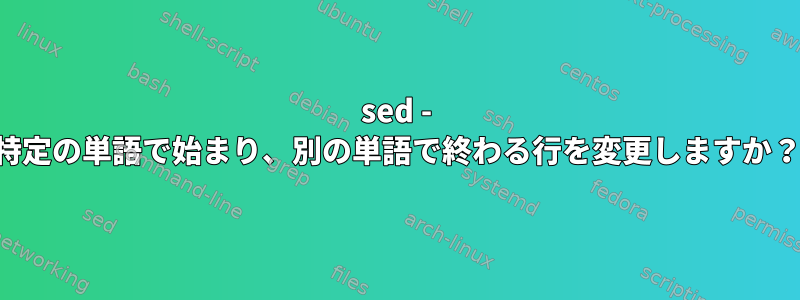 sed - 特定の単語で始まり、別の単語で終わる行を変更しますか？