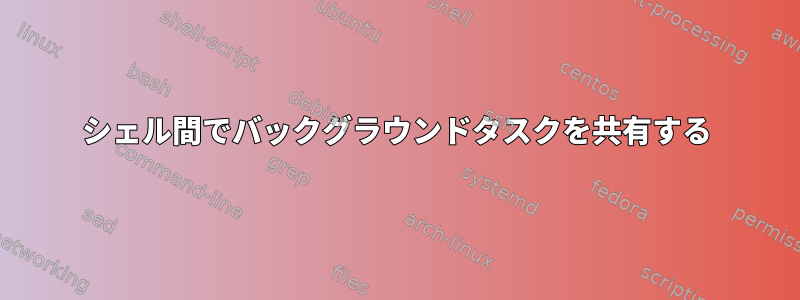 シェル間でバックグラウンドタスクを共有する