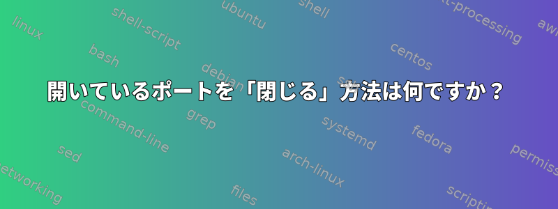 開いているポートを「閉じる」方法は何ですか？