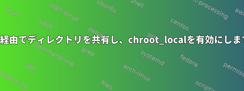 FTP経由でディレクトリを共有し、chroot_localを有効にします。