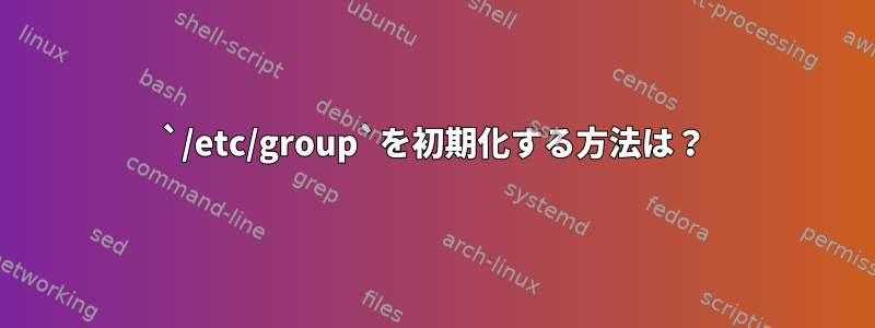 `/etc/group`を初期化する方法は？