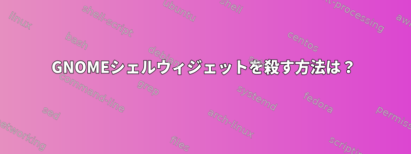 GNOMEシェルウィジェットを殺す方法は？