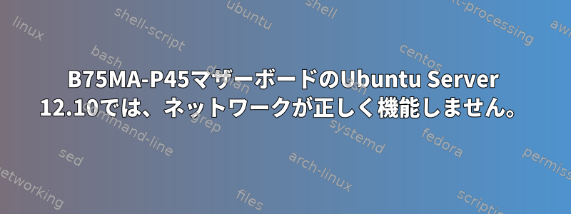 B75MA-P45マザーボードのUbuntu Server 12.10では、ネットワークが正しく機能しません。