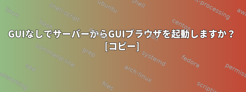 GUIなしでサーバーからGUIブラウザを起動しますか？ [コピー]