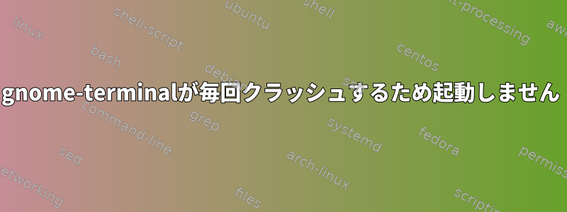 gnome-terminalが毎回クラッシュするため起動しません