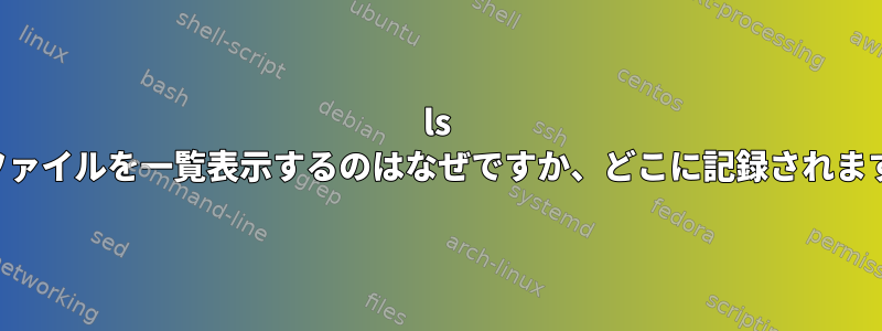 ls -dがファイルを一覧表示するのはなぜですか、どこに記録されますか？