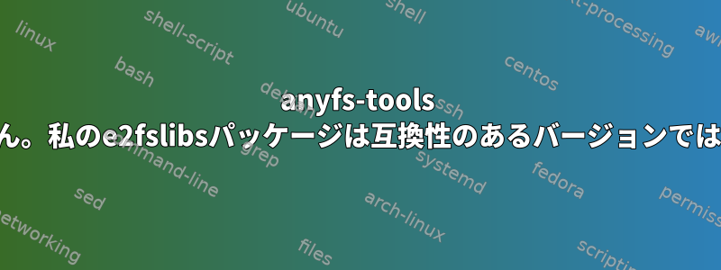 anyfs-tools を作成できません。私のe2fslibsパッケージは互換性のあるバージョンではないようです。