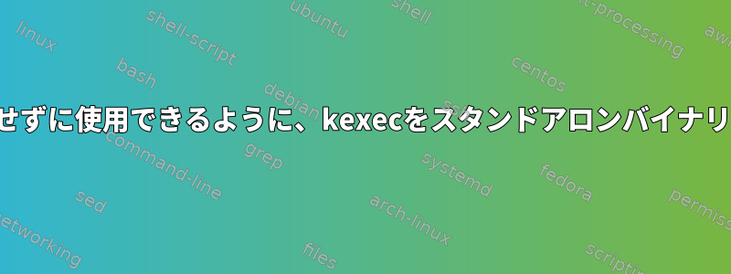 kexecをカーネルに構築せずに使用できるように、kexecをスタンドアロンバイナリとして構築できますか？