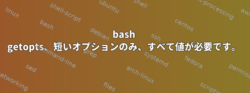 bash getopts、短いオプションのみ、すべて値が必要です。